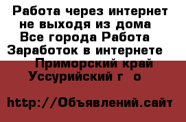Работа через интернет не выходя из дома - Все города Работа » Заработок в интернете   . Приморский край,Уссурийский г. о. 